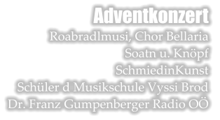 Adventkonzert Roabradlmusi, Chor Bellaria Soatn u. Knpf  SchmiedinKunst Schler d Musikschule Vyssi Brod Dr. Franz Gumpenberger Radio O