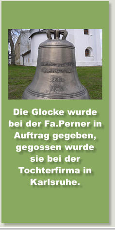 Die Glocke wurde bei der Fa.Perner in Auftrag gegeben, gegossen wurde sie bei der Tochterfirma in Karlsruhe.