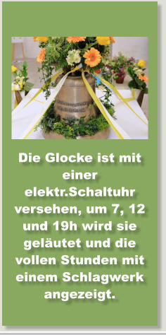 Die Glocke ist mit einer elektr.Schaltuhr versehen, um 7, 12 und 19h wird sie gelutet und die vollen Stunden mit einem Schlagwerk angezeigt.