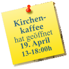 Kirchen-kaffee hat ge�ffnet  19. April 13-18:00h