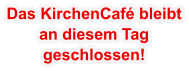Das KirchenCaf� bleibt an diesem Tag  geschlossen!